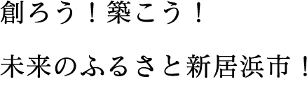 創ろう！築こう！未来のふるさと新居浜市！